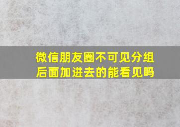 微信朋友圈不可见分组 后面加进去的能看见吗